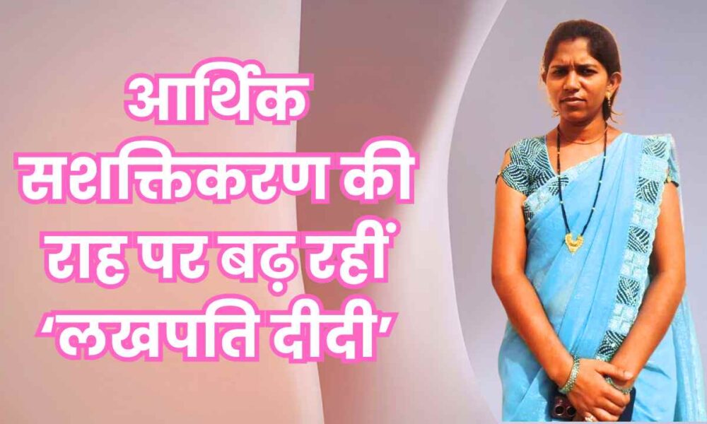 आर्थिक सशक्तिकरण की राह पर बढ़ रहीं ‘लखपति दीदी