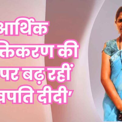 आर्थिक सशक्तिकरण की राह पर बढ़ रहीं ‘लखपति दीदी